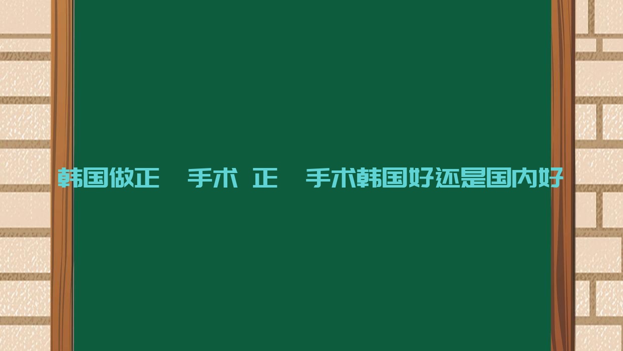 韩国做正颌手术 正颌手术韩国好还是国内好 韩国做正颌手术 正颌手术韩国好还是国内好