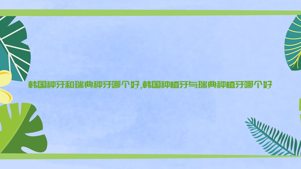 韩国种牙和瑞典种牙哪个好,韩国种植牙与瑞典种植牙哪个好 韩国种牙和瑞典种牙哪个好,韩国种植牙与瑞典种植牙哪个好