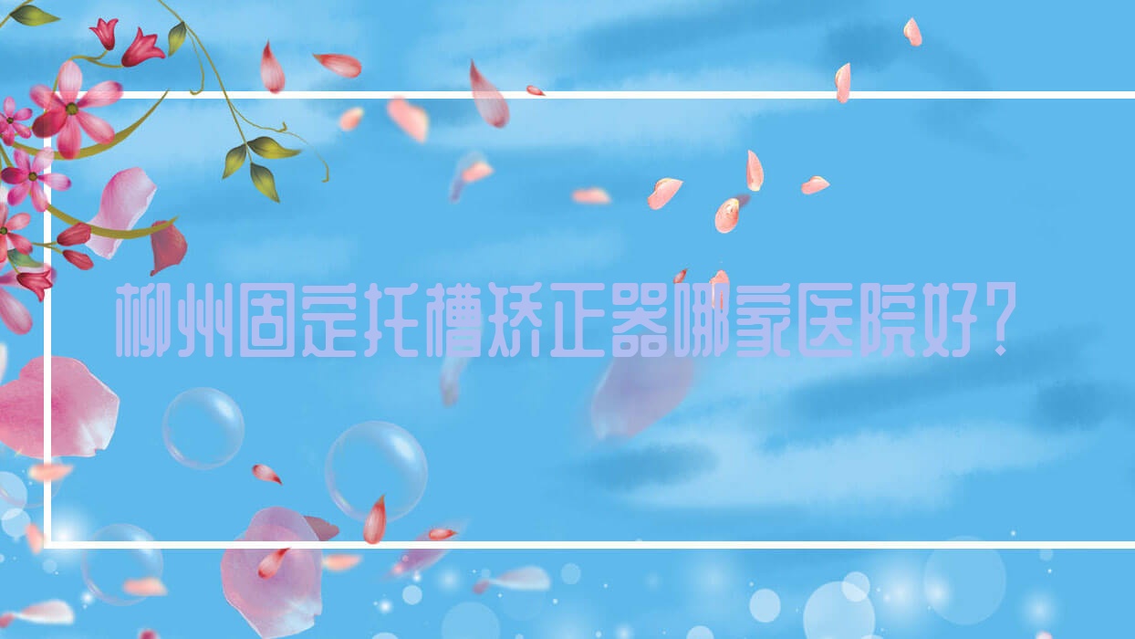 柳州固定托槽矯正器哪家醫(yī)院好？柳州固定托槽矯正器的醫(yī)院有藍(lán)天/中瑞