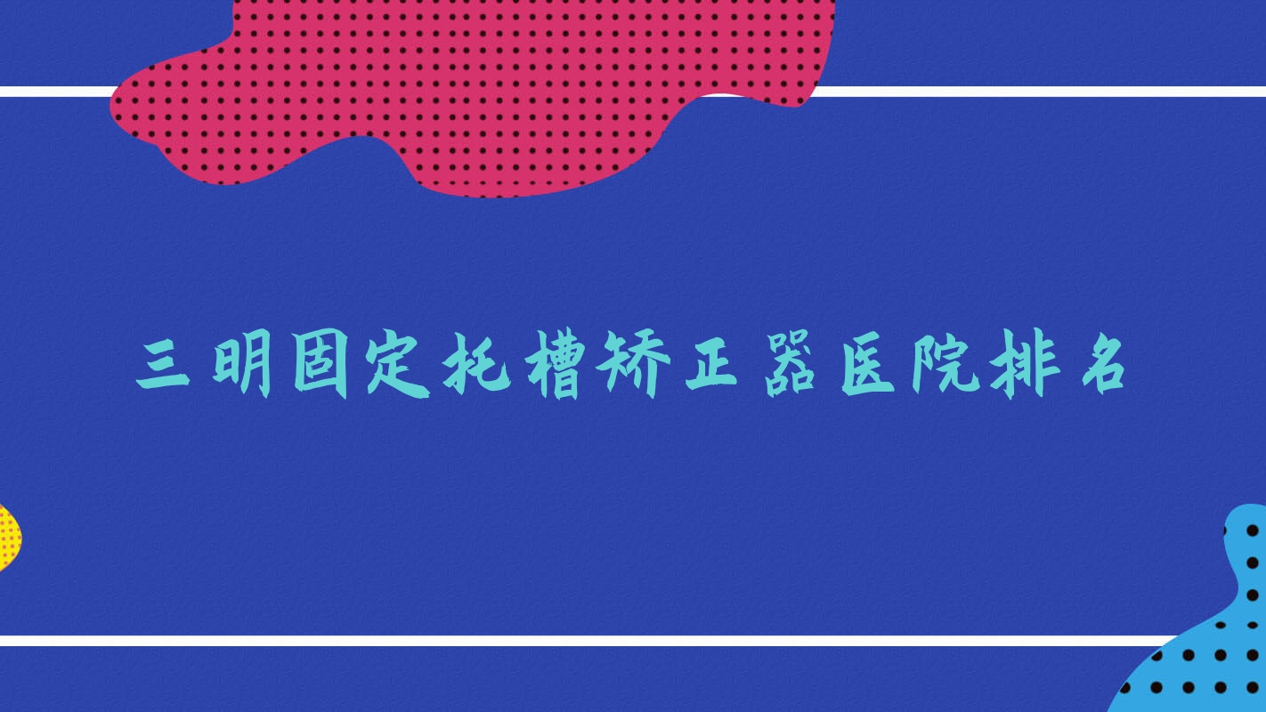 三明固定托槽矯正器醫(yī)院排名三明固定托槽矯正器三元謙亨好又便宜