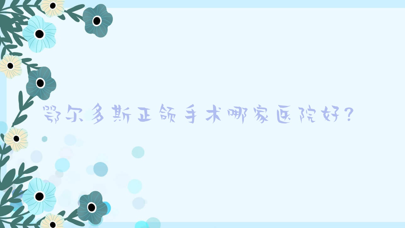 鄂爾多斯正頜手術哪家醫(yī)院好？鄂爾多斯正頜手術的醫(yī)院有牙博仕/眾康