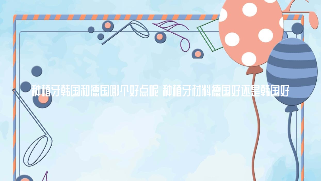 种植牙韩国和德国哪个好点呢 种植牙材料德国好还是韩国好 种植牙韩国和德国哪个好点呢 种植牙材料德国好还是韩国好