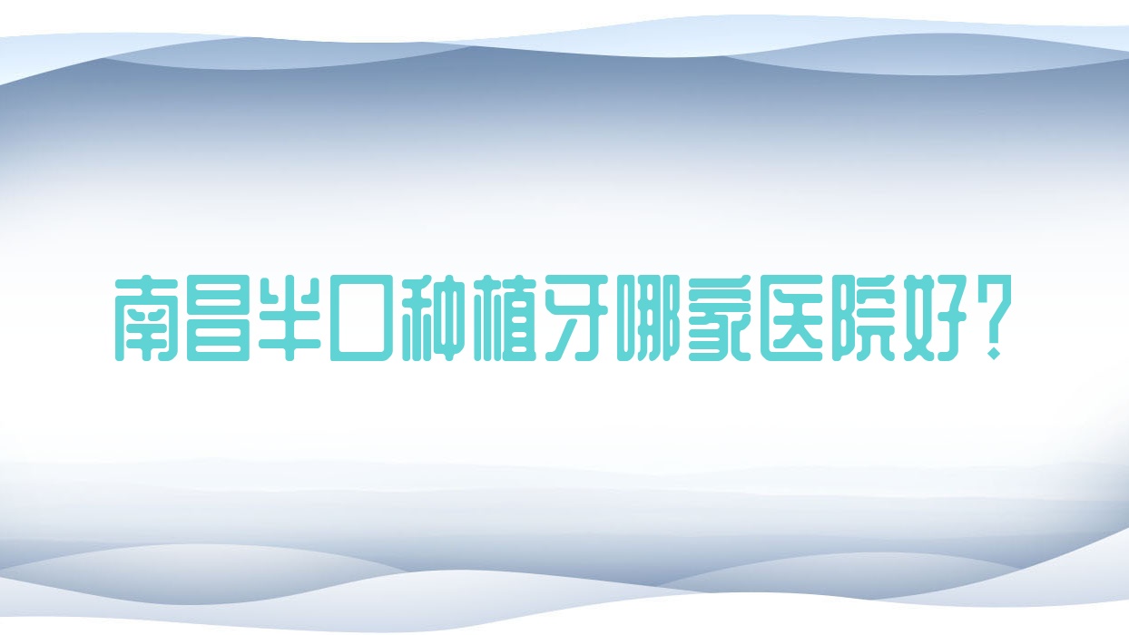 南昌半口種植牙哪家醫(yī)院好？南昌半口種植牙的醫(yī)院有紅谷灘南輝煌/新建澳美
