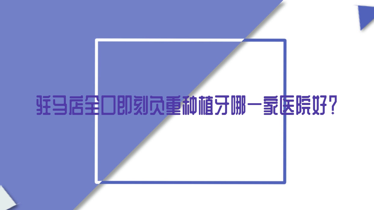 駐馬店全口即刻負(fù)重種植牙哪一家醫(yī)院好？排名前十醫(yī)院有河南黃劍波/驛城皓美