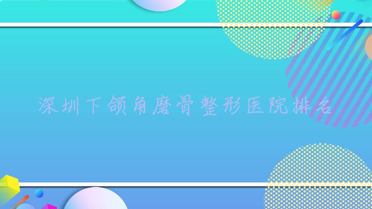 深圳下頜角磨骨醫(yī)院價格揭曉:排名靠前的駐顏靜合下頜角磨骨費用12000起
