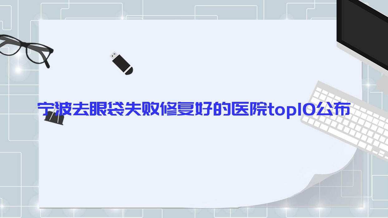 寧波去眼袋失敗修復(fù)好的醫(yī)院top10公布:博凱/花祿秀/瑾媄等有有名氣醫(yī)生