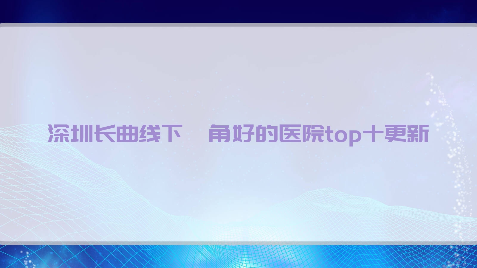 深圳長曲線下頜角好的醫(yī)院top十更新:菲曼德、原禾、大來等有出名醫(yī)生