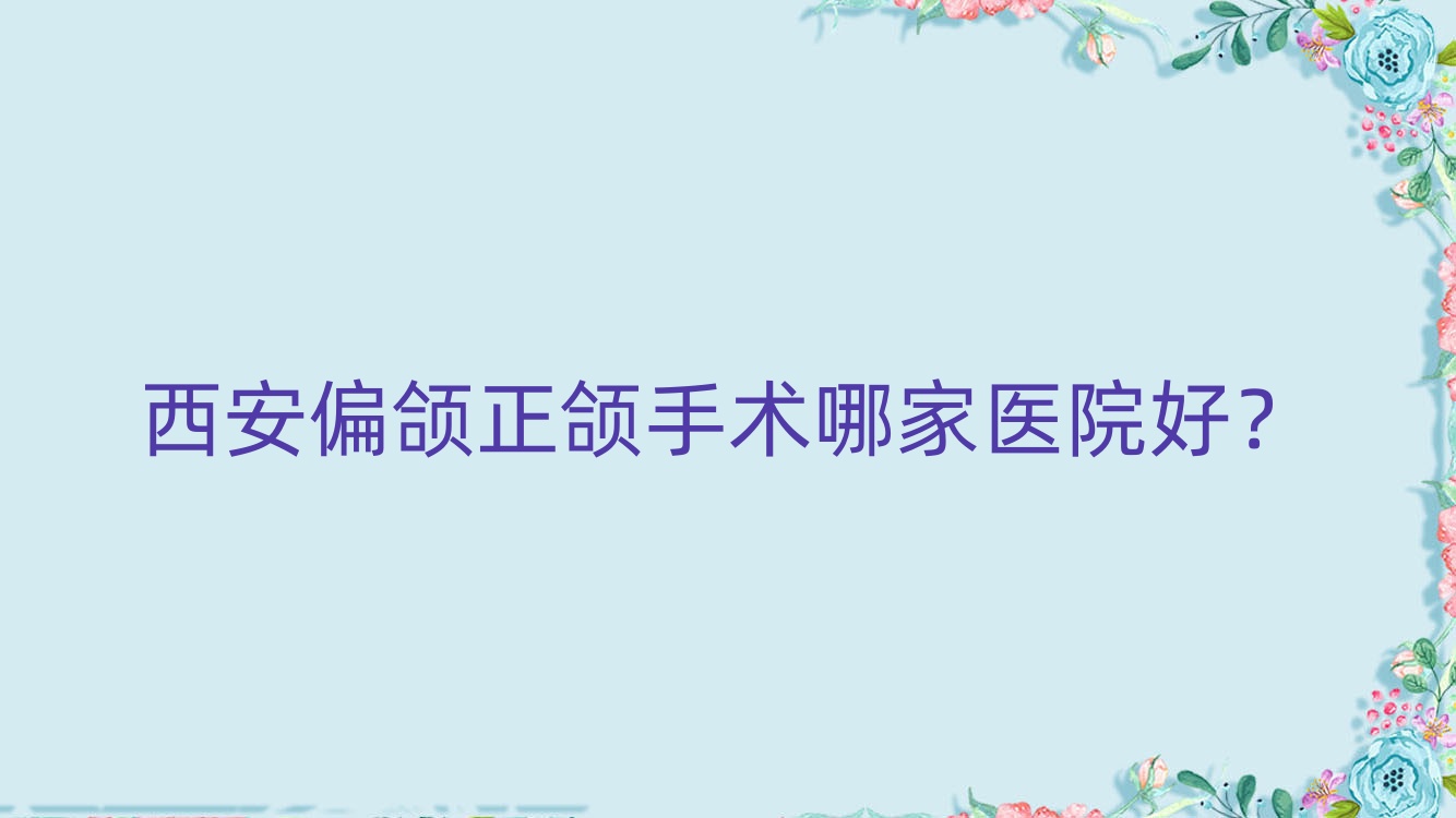 西安偏颌正颌手术哪家医院好?西安凸嘴正颌手术/深覆合正颌手术甄选这几家 西安偏颌正颌手术哪家医院好?西安凸嘴正颌手术/深覆合正颌手术甄选这几家