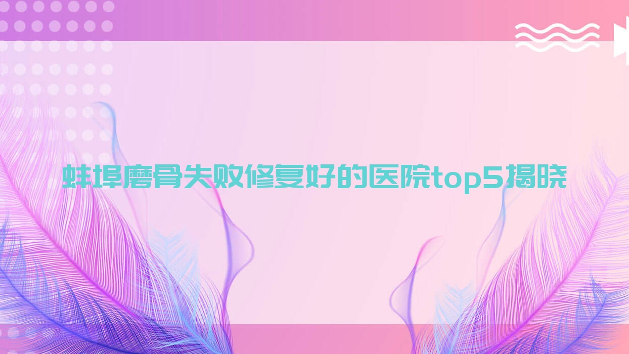 蚌埠磨骨失敗修復(fù)好的醫(yī)院top5揭曉:德爾美客欣悅/五河韓麗/靚妹等有有名醫(yī)生