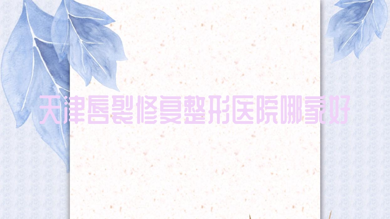 天津唇裂修復(fù)哪家好？推薦天津唇裂修復(fù)口碑好還正規(guī)的醫(yī)院