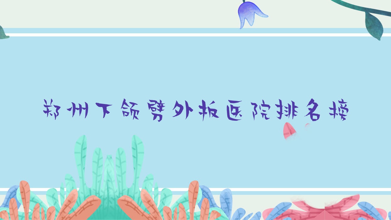 鄭州下頜劈外板醫(yī)院排名榜收費(fèi)表預(yù)覽！公辦、私立都有