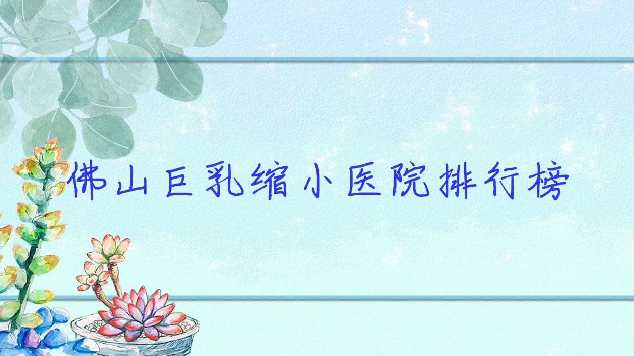 佛山巨乳縮小醫(yī)院排行榜價目表預覽！公辦、私立都有