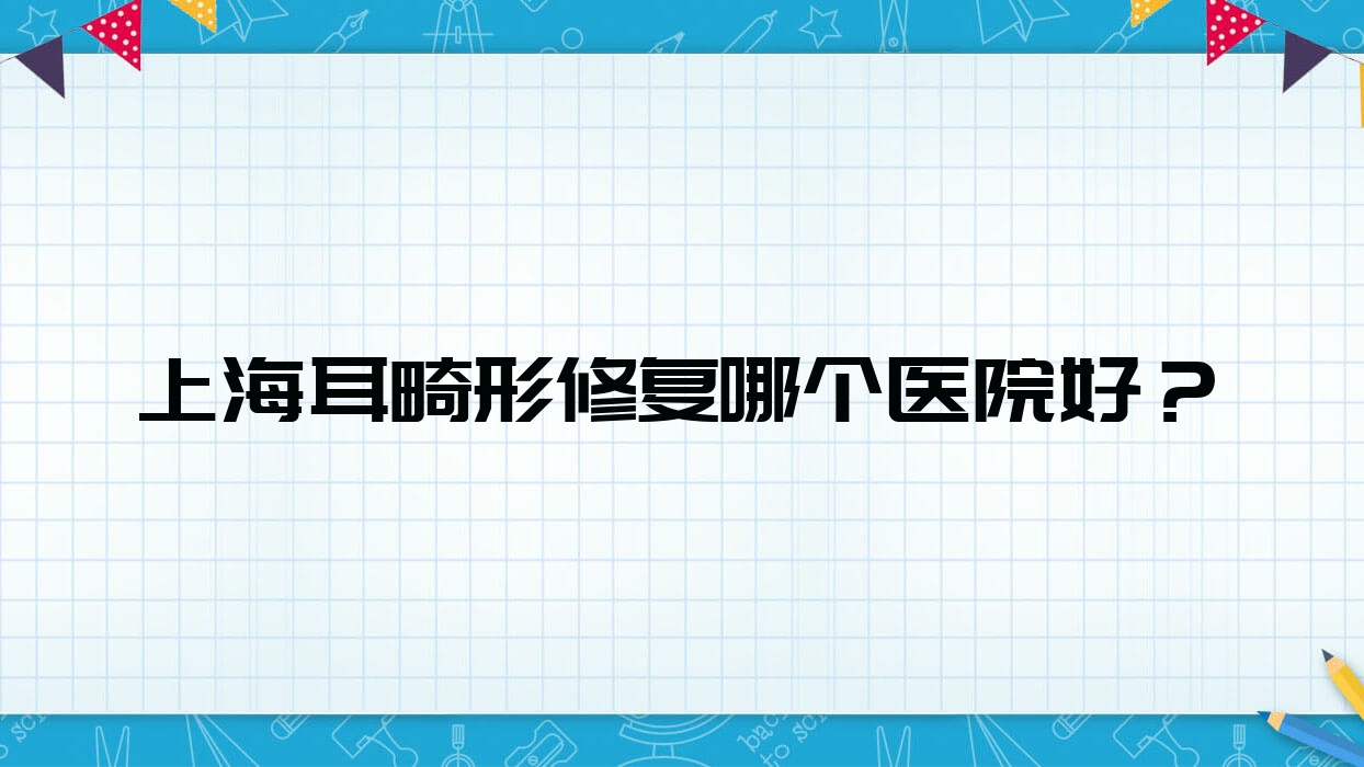 上海耳畸形修復哪個醫(yī)院好？方登|艾爾建|沐楠薈等這十家技術強