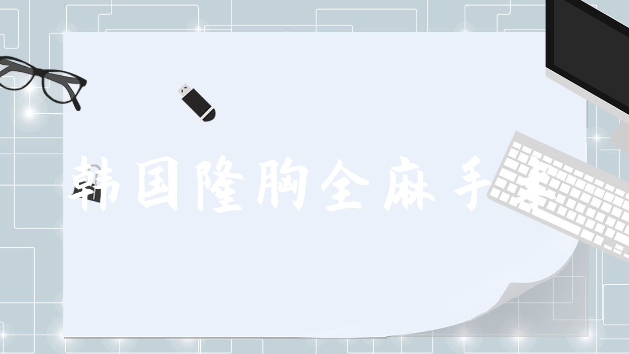 韩国隆胸全麻手术(韩国隆胸全麻手术费用) 韩国隆胸全麻手术(韩国隆胸全麻手术费用)