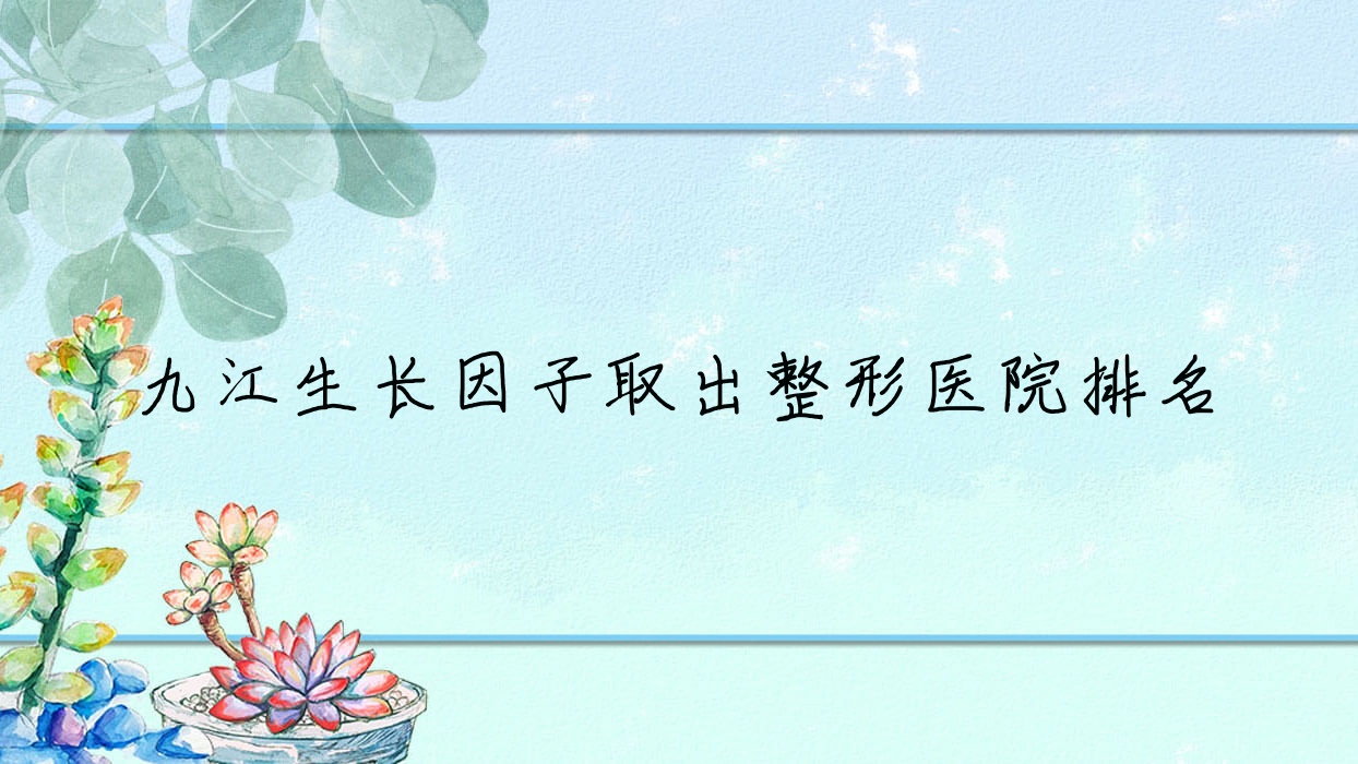 九江生長因子取出醫(yī)院排名前十:張金俠/壹妍生長因子取出比較好