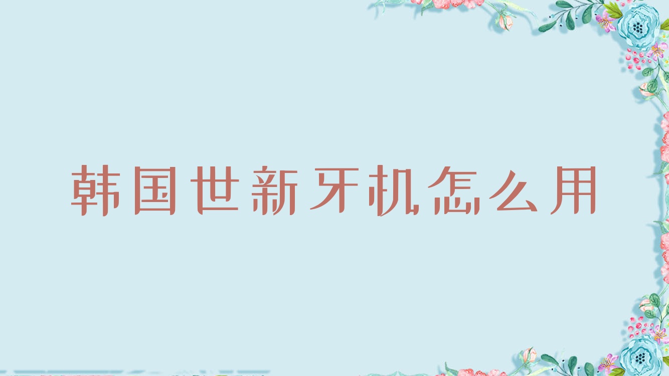 韩国世新牙机怎么用(世新牙机哪里买正品) 韩国世新牙机怎么用(世新牙机哪里买正品)