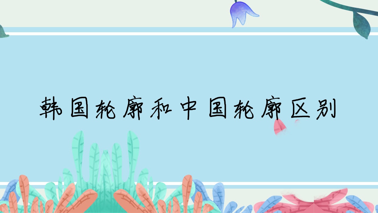 韩国轮廓和中国轮廓区别(轮廓手术韩国好还是国内好?) 韩国轮廓和中国轮廓区别(轮廓手术韩国好还是国内好?)