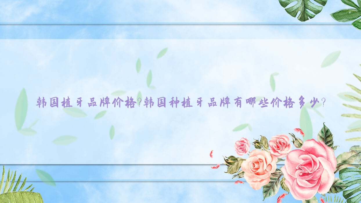 韩国植牙品牌价格?韩国种植牙品牌有哪些价格多少? 韩国植牙品牌价格?韩国种植牙品牌有哪些价格多少?