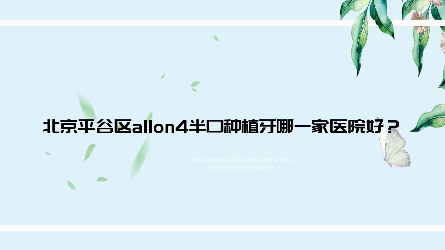 北京平谷區(qū)allon4半口種植牙哪一家醫(yī)院好？排名前十醫(yī)院有北京康圓/北京永諾