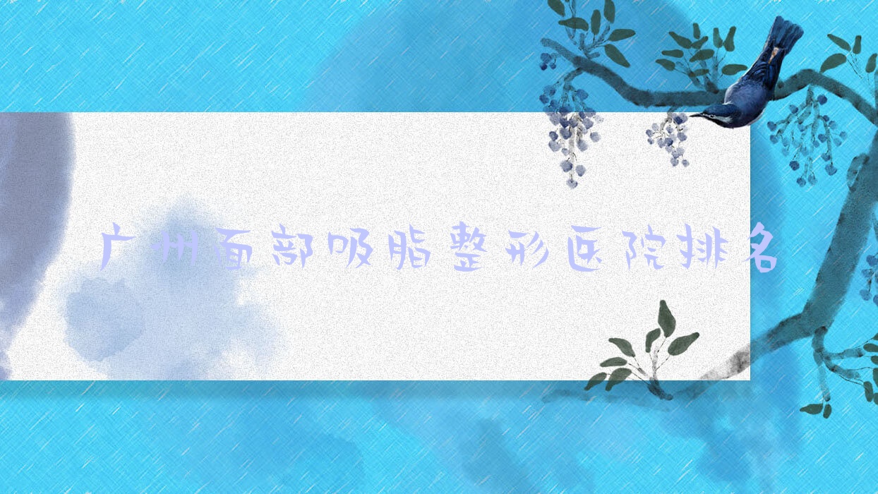 廣州面部吸脂醫(yī)院排名前10:皙膚佳|高尚面部吸脂很好