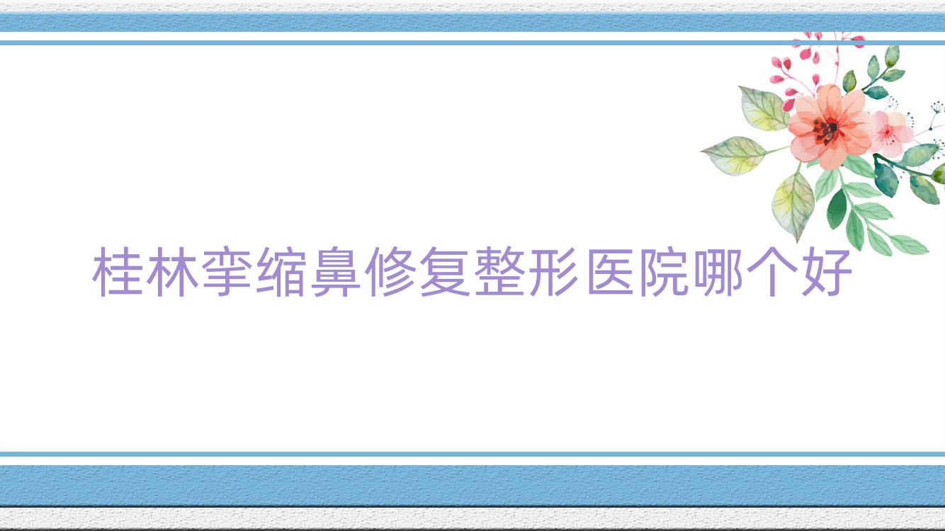 桂林?jǐn)伩s鼻修復(fù)醫(yī)院哪個(gè)好？郭云濤、廣西容嫣醫(yī)院，附價(jià)格表