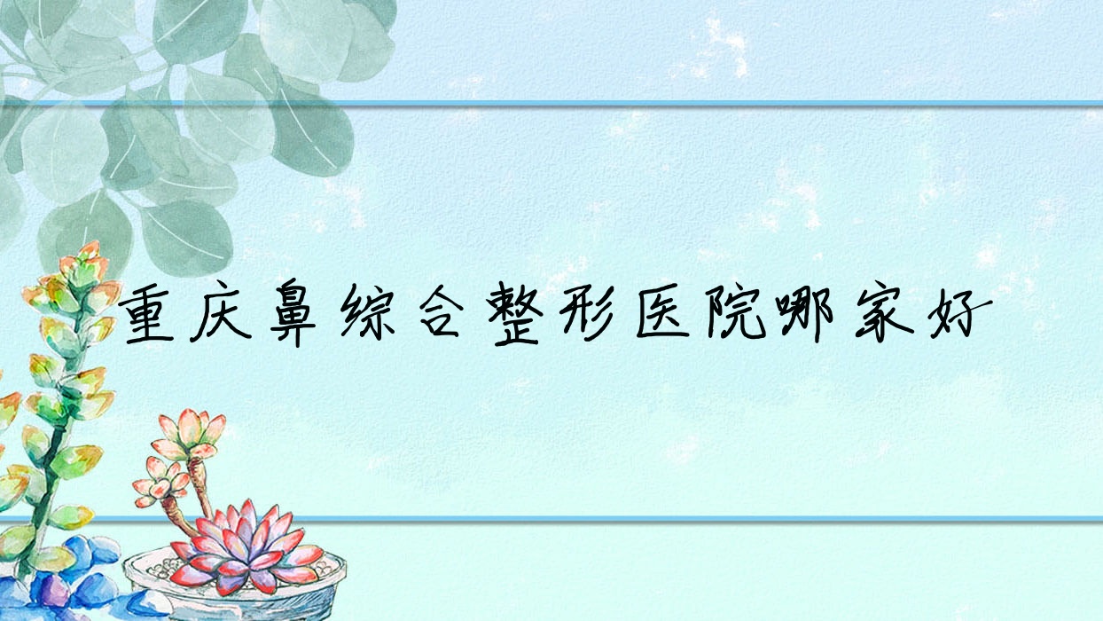重慶鼻綜合哪里好？價格多少錢？同芙艾婕/璽雅/付一生30000起