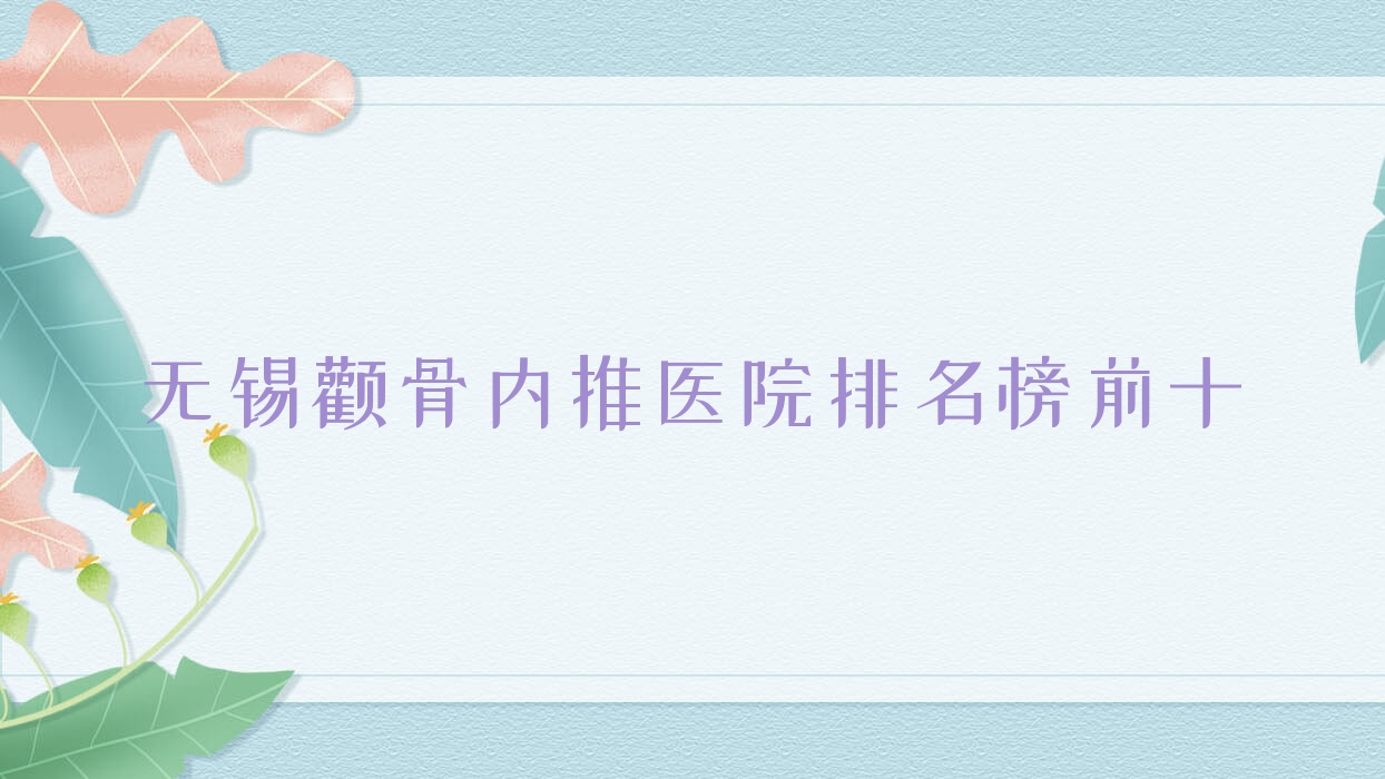 無錫顴骨內(nèi)推醫(yī)院排名榜前十有哪些無錫比較好顴骨內(nèi)推整形醫(yī)院