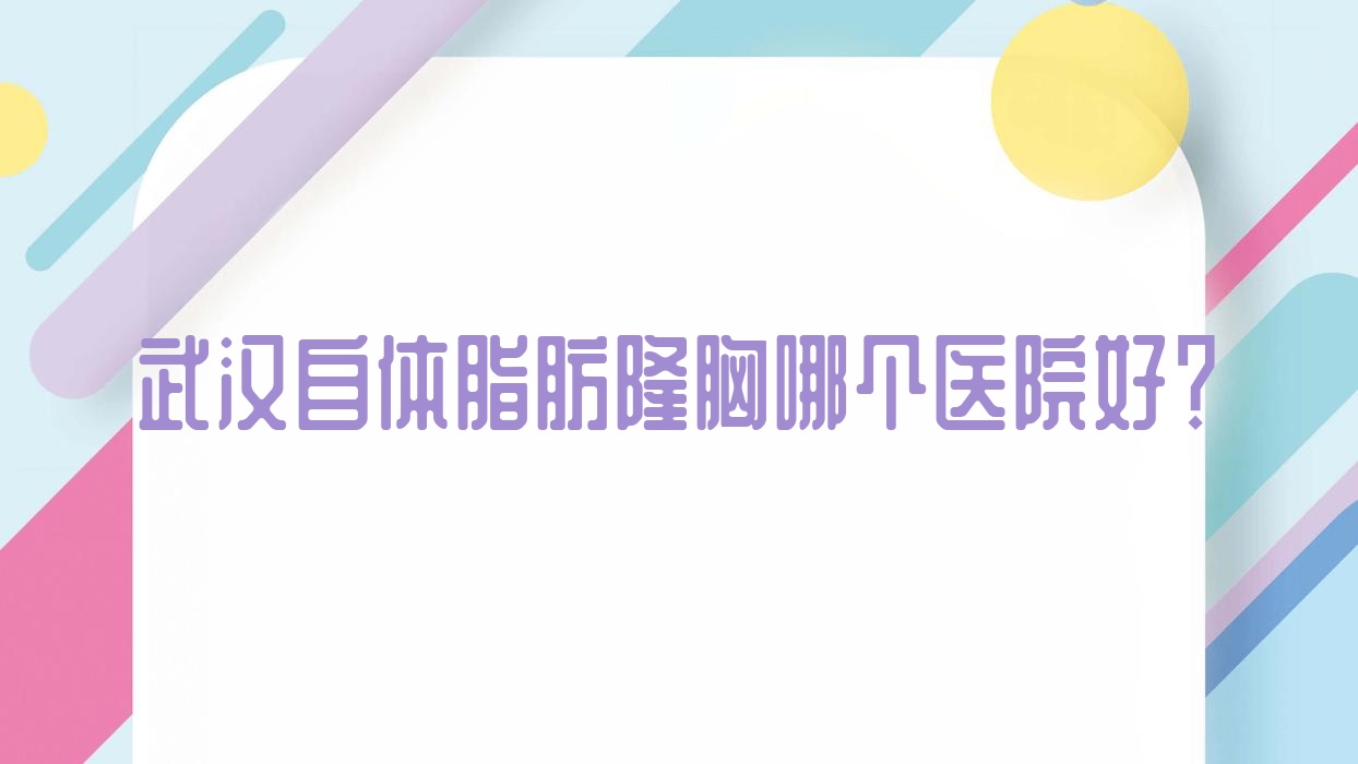 武汉自体脂肪隆胸哪个医院好?特选10家本地技术力不低的整形机构 武汉自体脂肪隆胸哪个医院好?特选10家本地技术力不低的整形机构