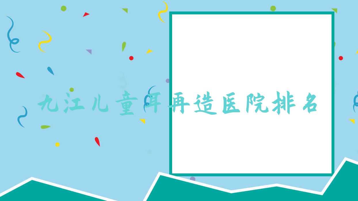 九江兒童耳再造好的醫(yī)院排名，網(wǎng)友們真實評價醫(yī)院分享