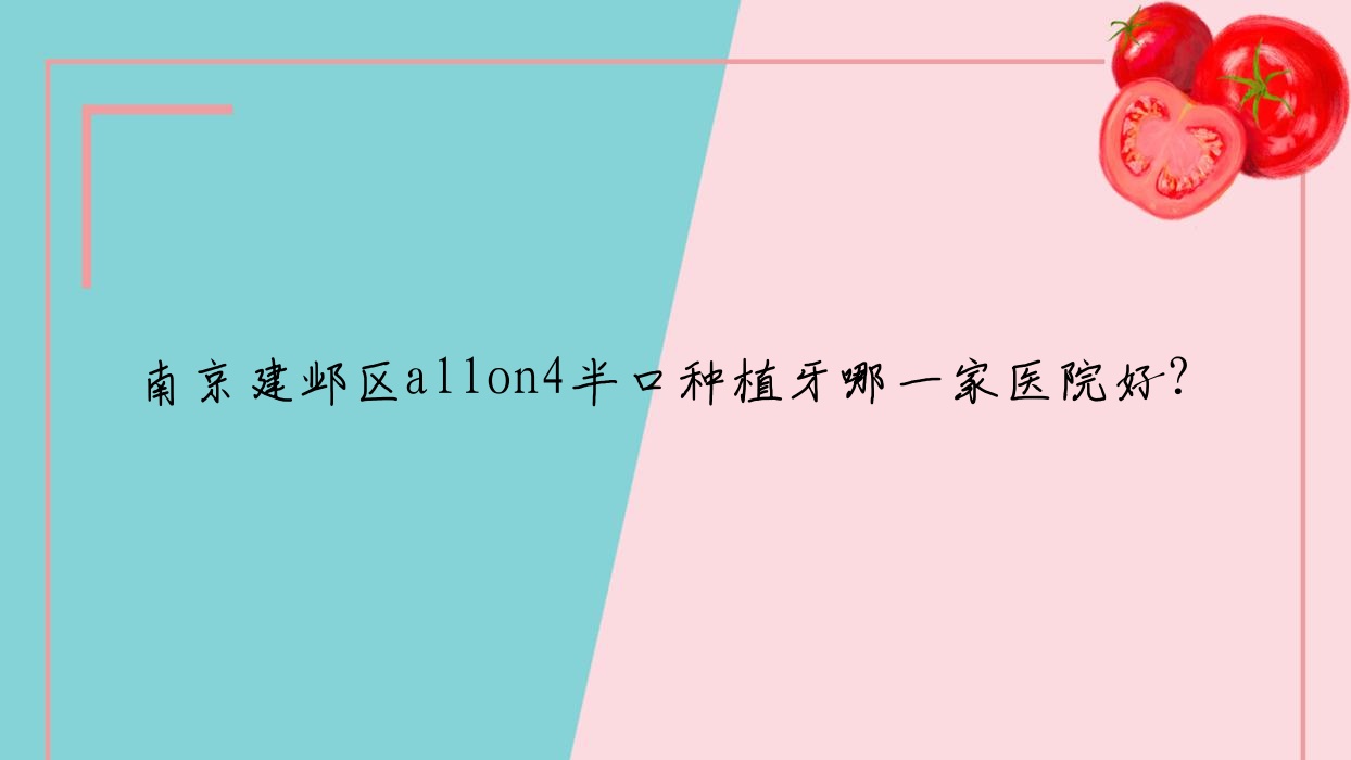 南京建鄴區(qū)allon4半口種植牙哪一家醫(yī)院好？排名前十醫(yī)院有南京江寧市口/南京建鄴思美爾