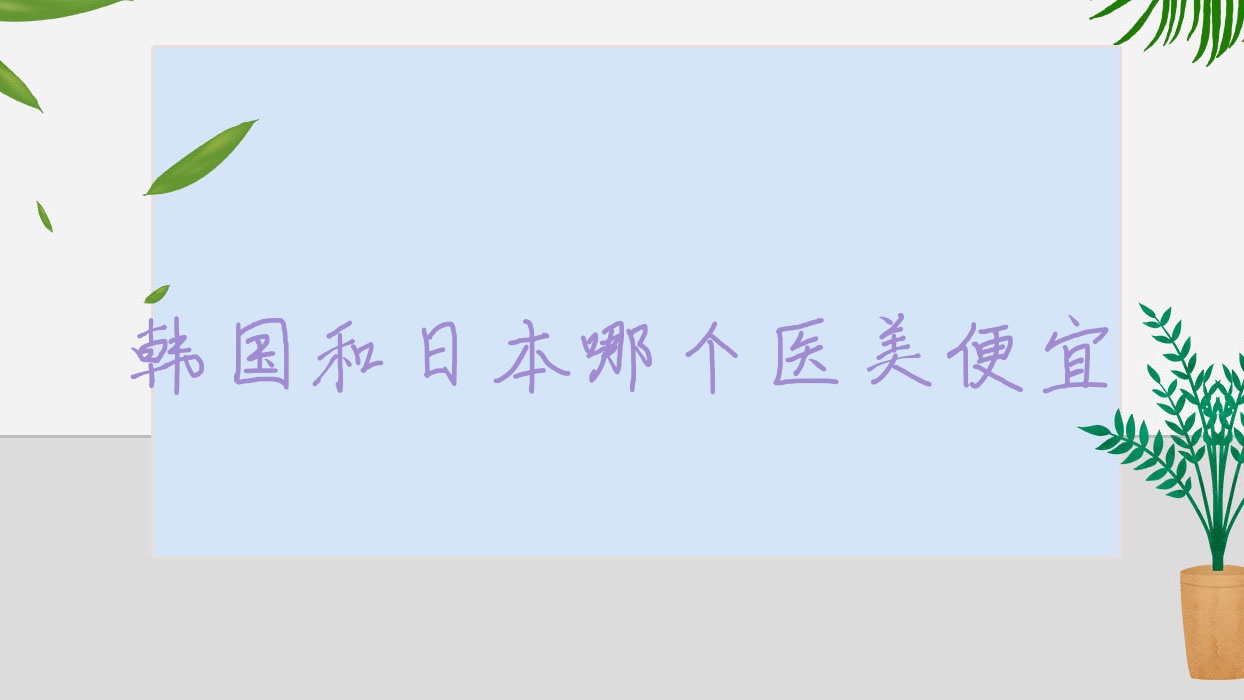 韓國和日本哪個醫(yī)美便宜,日本醫(yī)療和韓國醫(yī)療比較