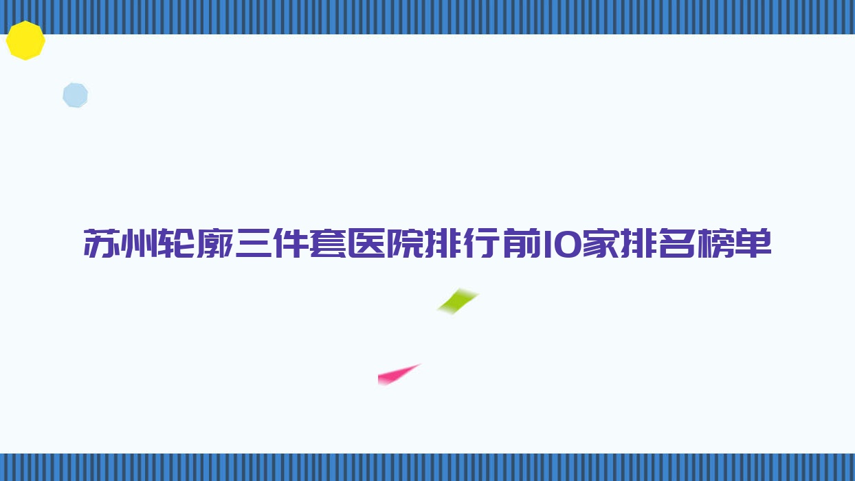 蘇州輪廓三件套醫(yī)院排行前10家排名榜單預(yù)覽|悅享美是本地?zé)衢T醫(yī)院