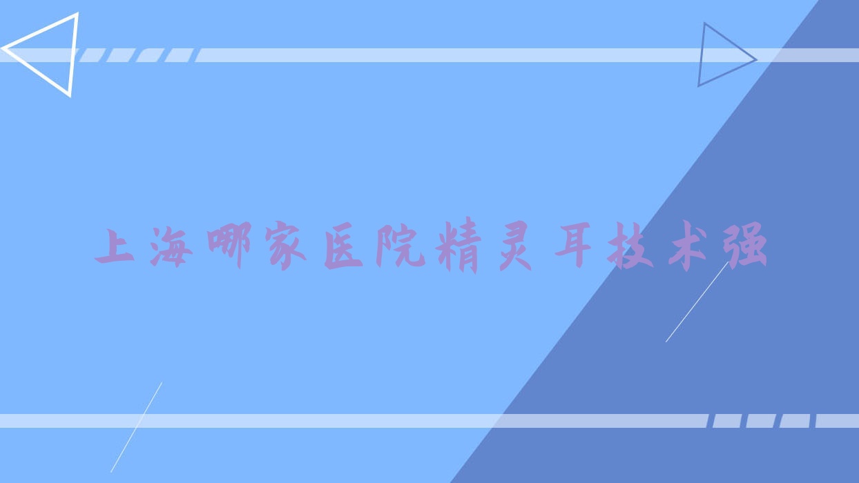 上海哪家醫(yī)院精靈耳技術強？精選10家受歡迎醫(yī)院,附醫(yī)院講解