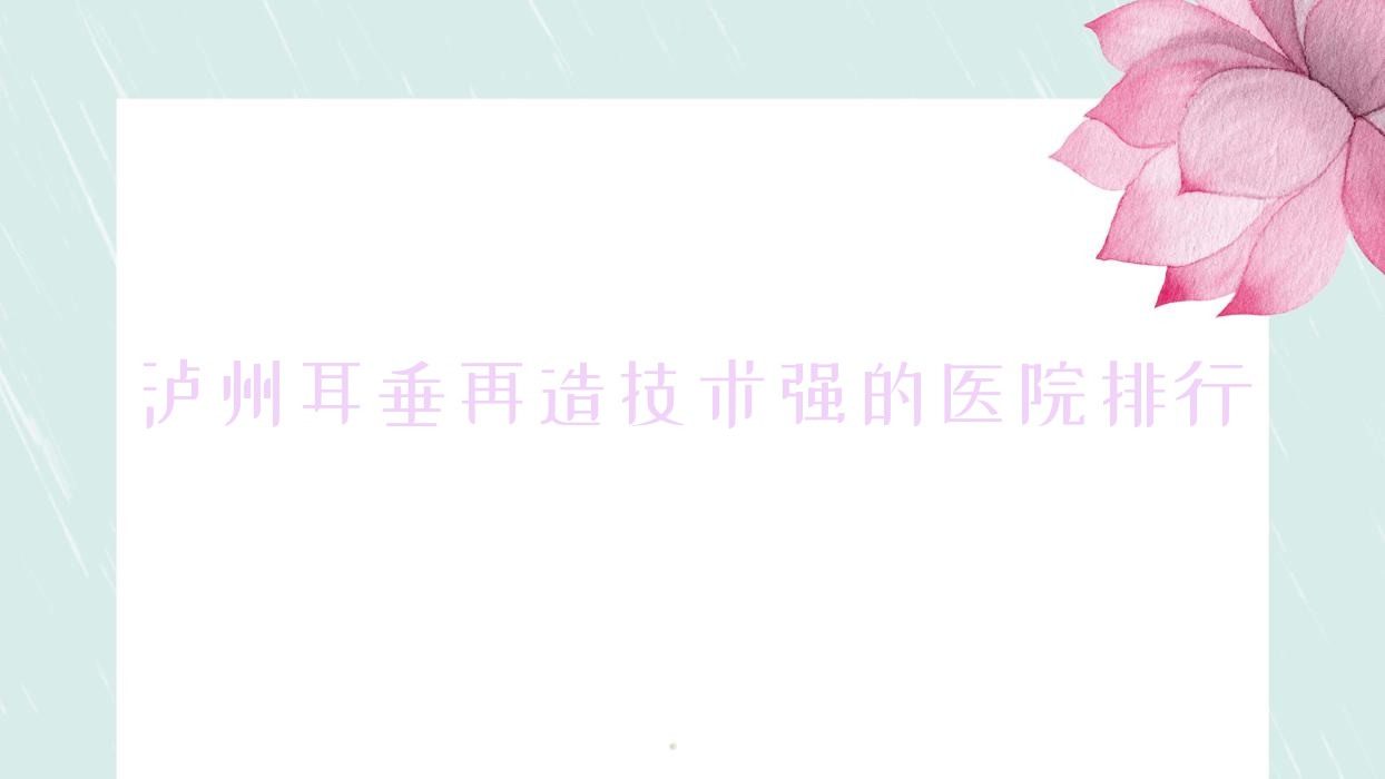 公開(kāi)！瀘州耳垂再造技術(shù)強(qiáng)的醫(yī)院排行|前10名講解,有幾家是公辦