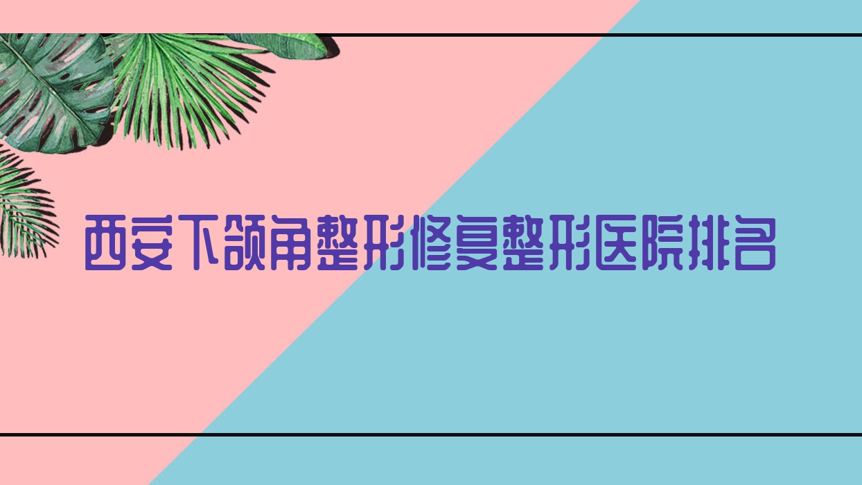 西安下頜角整形修復(fù)醫(yī)院價格揭曉:排名前列的歐颯美拉下頜角整形修復(fù)費用6800元起