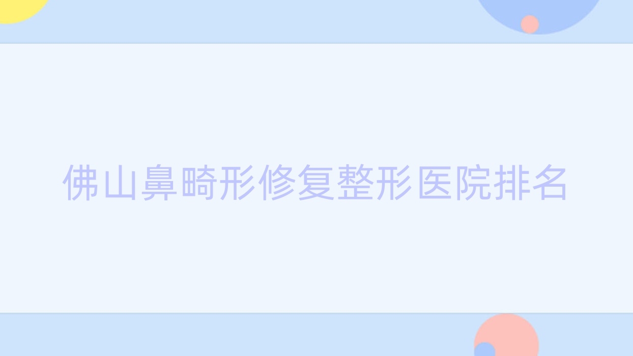 佛山鼻畸形修复哪家医院较好?人气排行前10,欧曼茹等人气入围 佛山鼻畸形修复哪家医院较好?人气排行前10,欧曼茹等人气入围