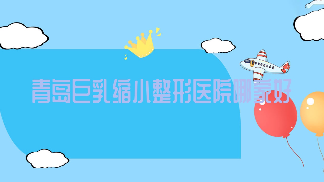 青島巨乳縮小哪家好？青島整形醫(yī)院排名御嘉妍醫(yī)院/添一福/伊奧斯