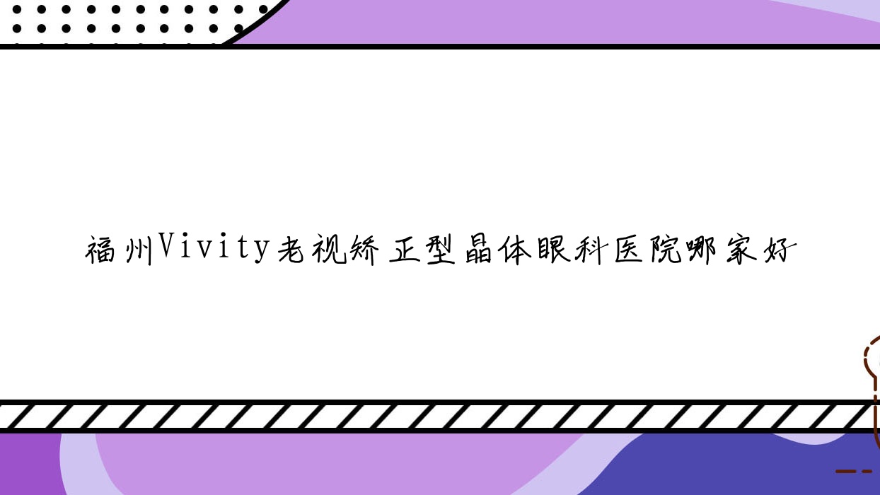 福州Vivity老视矫正型晶体哪里好?价格多少钱?福建省中医药研究院综合/神康医院/福兴医院便宜价格低 福州Vivity老视矫正型晶体哪里好?价格多少钱?福建省中医药研究院综合/神康医院/福兴医院便宜价格低