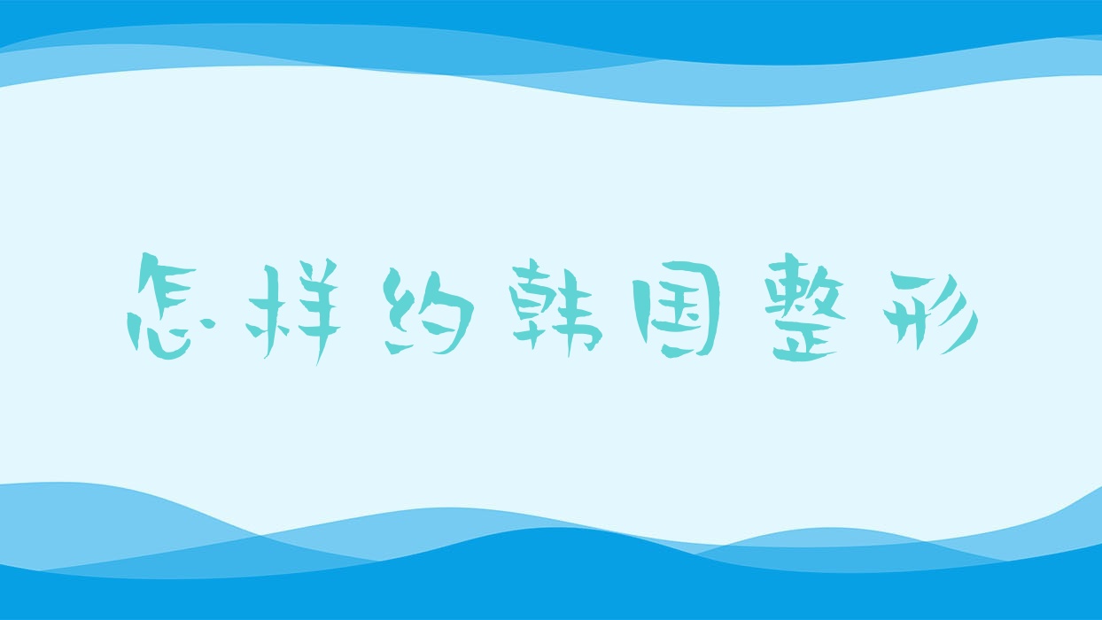 怎樣約韓國(guó)整形?想去韓國(guó)整形怎么個(gè)流程?