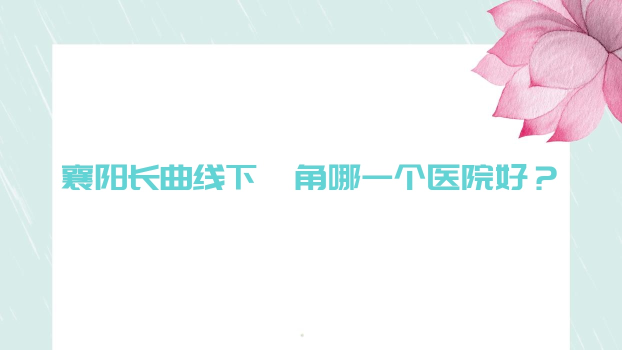 襄陽長曲線下頜角哪一個(gè)醫(yī)院好？技術(shù)力人氣相比:熙慕/南漳臻顏怡美/湖北青果青橙等10家