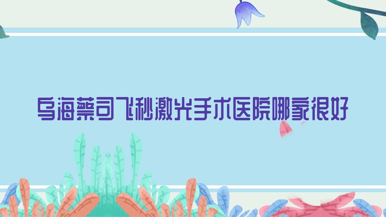 烏海蔡司飛秒激光手術(shù)醫(yī)院哪家很好？做/的醫(yī)院有這五家