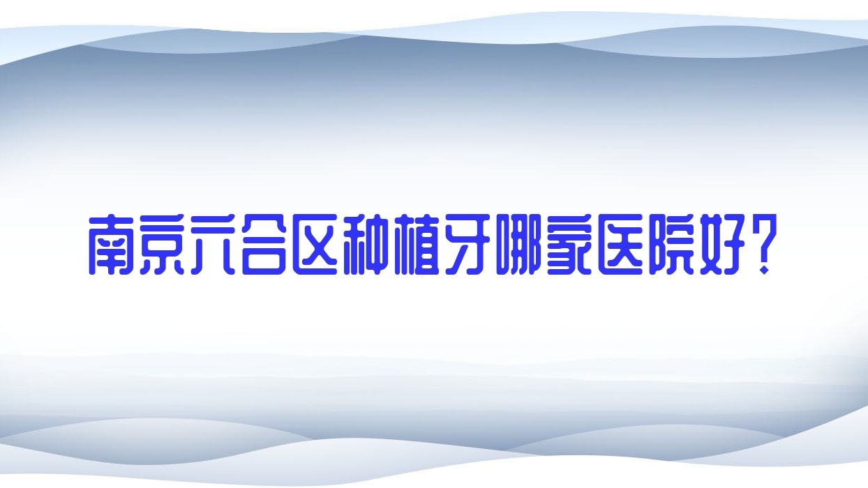 南京六合区种植牙哪家医院好?排名前十医院有南京秀园/南京溧水瑞齿固德 南京六合区种植牙哪家医院好?排名前十医院有南京秀园/南京溧水瑞齿固德