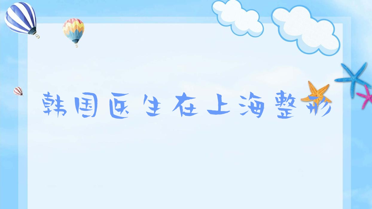 韓國(guó)醫(yī)生在上海整形?韓國(guó)醫(yī)生在上海整形醫(yī)院工作?