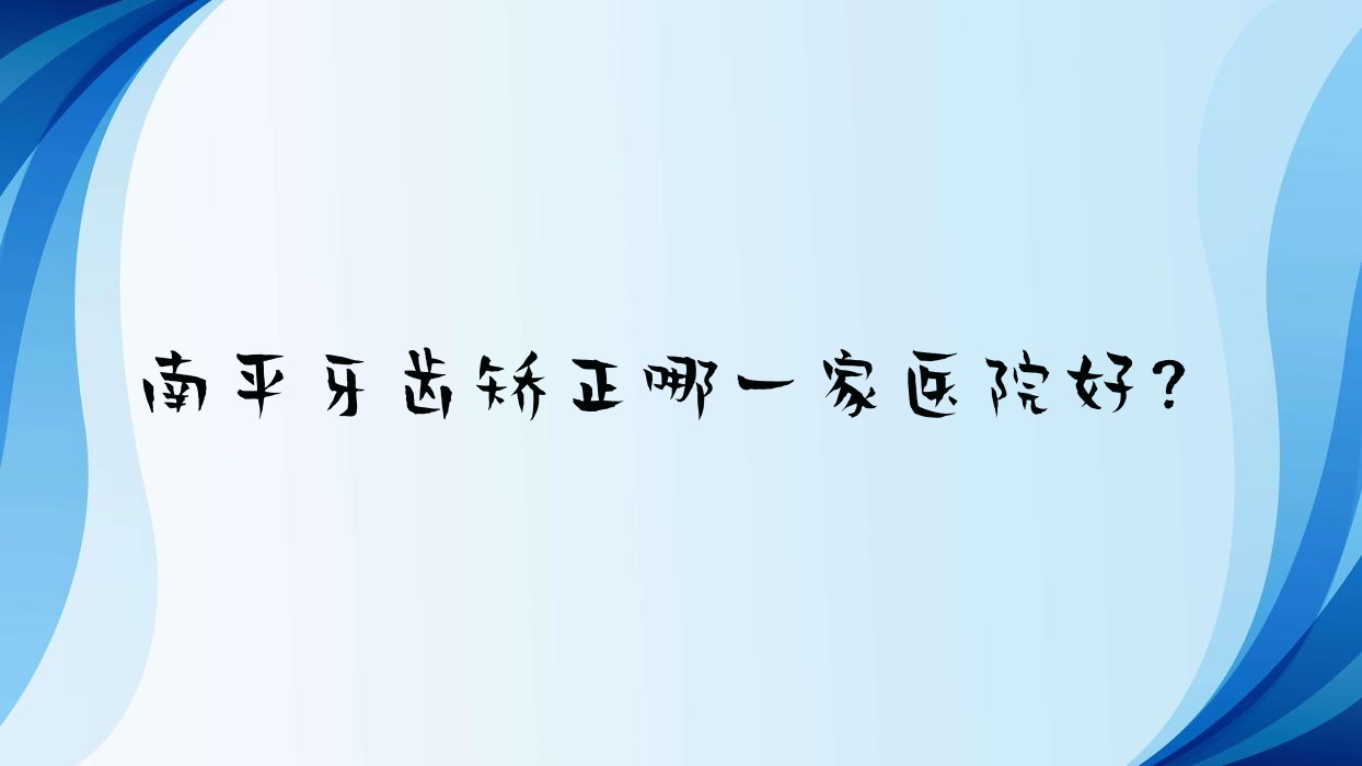南平牙齒矯正哪一家醫(yī)院好？南平牙齒矯正的醫(yī)院有雅正/皓牙