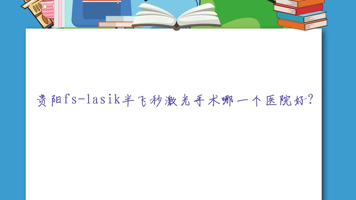 贵阳fs-lasik半飞秒激光手术哪一个医院好?特选十家当地实力很高的整形机构 贵阳fs-lasik半飞秒激光手术哪一个医院好?特选十家当地实力很高的整形机构