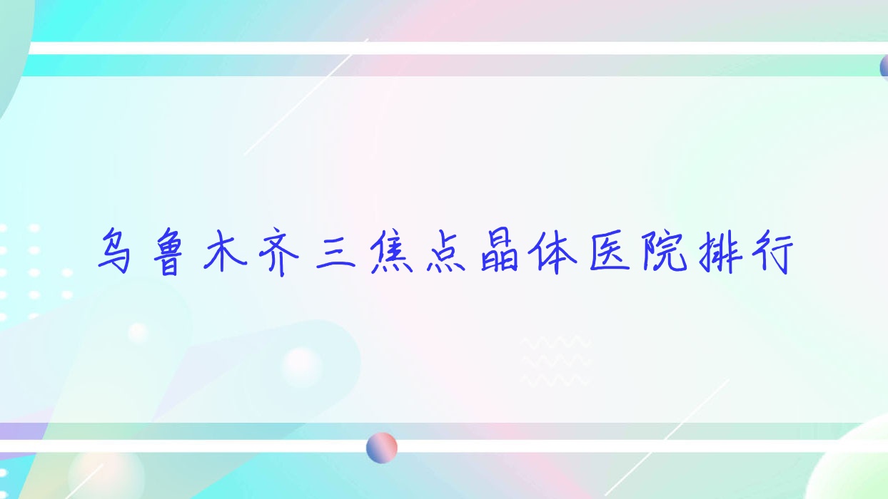 乌鲁木齐三焦点晶体医院排行价格表一览!公办、私立都有 乌鲁木齐三焦点晶体医院排行价格表一览!公办、私立都有