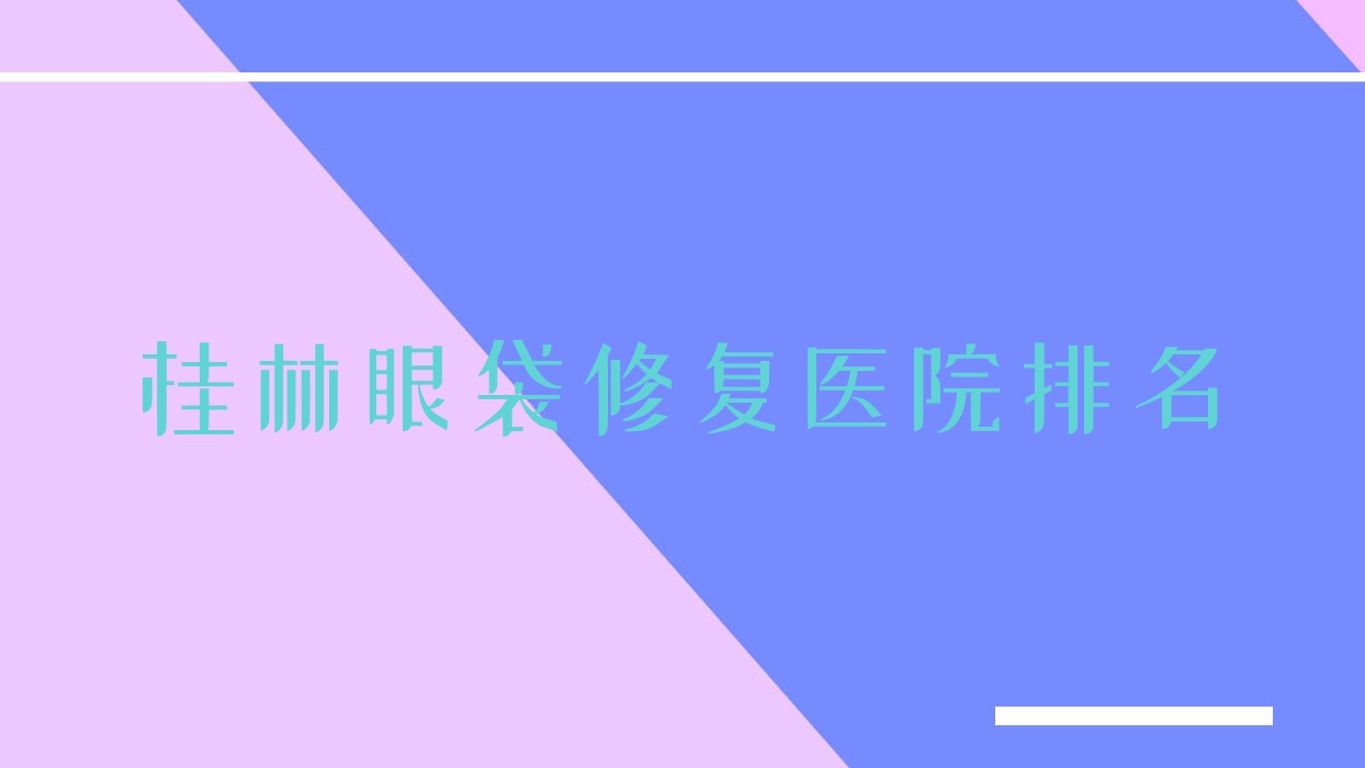 桂林眼袋修復(fù)正規(guī)的醫(yī)院:周昕、湛江東盟醫(yī)院、漓之美排名前十