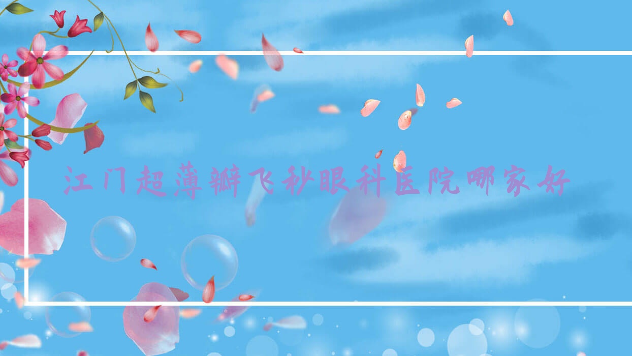 江门超薄瓣飞秒哪家好?推荐江门超薄瓣飞秒口碑好还正规的医院 江门超薄瓣飞秒哪家好?推荐江门超薄瓣飞秒口碑好还正规的医院