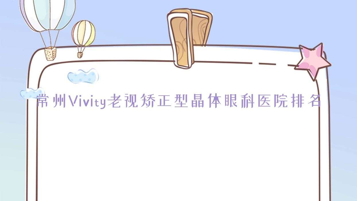 常州Vivity老視矯正型晶體醫(yī)院排名前10:武進(jìn)第三人民醫(yī)院、武進(jìn)人民醫(yī)院湟里分院Vivity老視矯正型晶體很不錯(cuò)