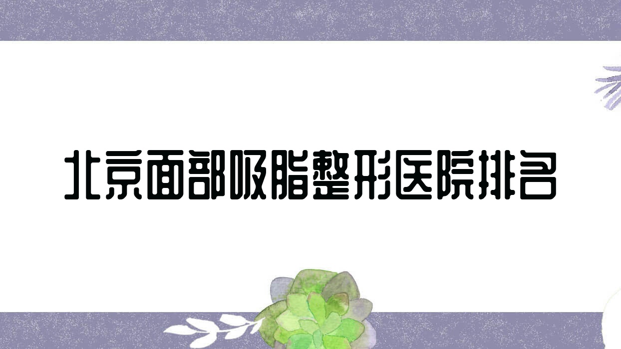 北京面部吸脂醫(yī)院排名前十:萊澤漾/煥星做臉部吸脂較好